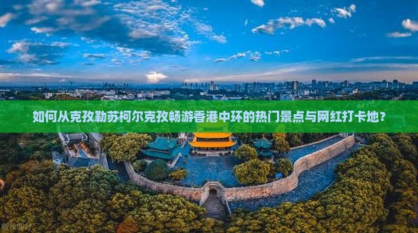 如何从克孜勒苏柯尔克孜畅游香港中环的热门景点与网红打卡地？