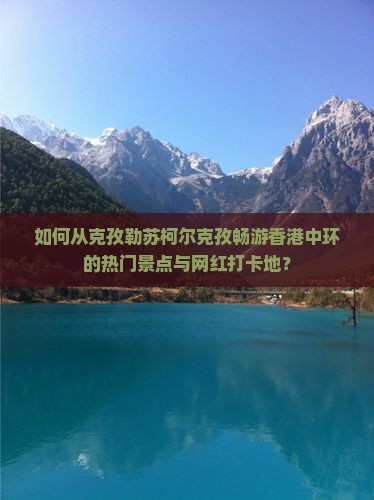 如何从克孜勒苏柯尔克孜畅游香港中环的热门景点与网红打卡地？