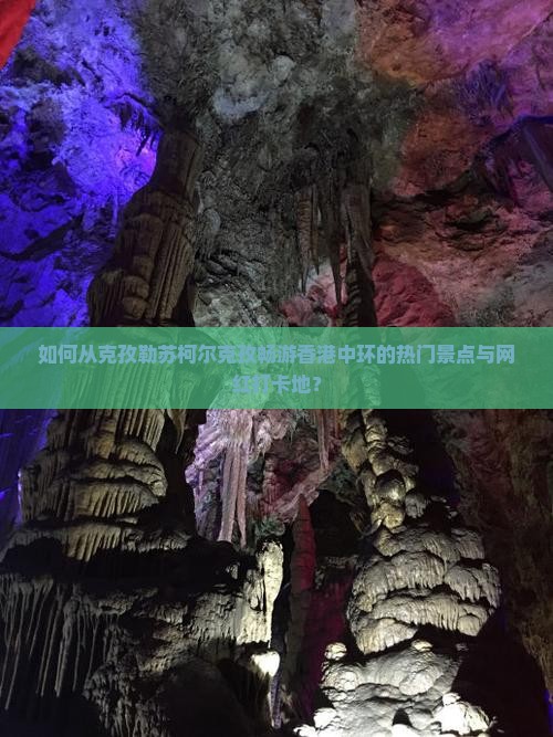 如何从克孜勒苏柯尔克孜畅游香港中环的热门景点与网红打卡地？