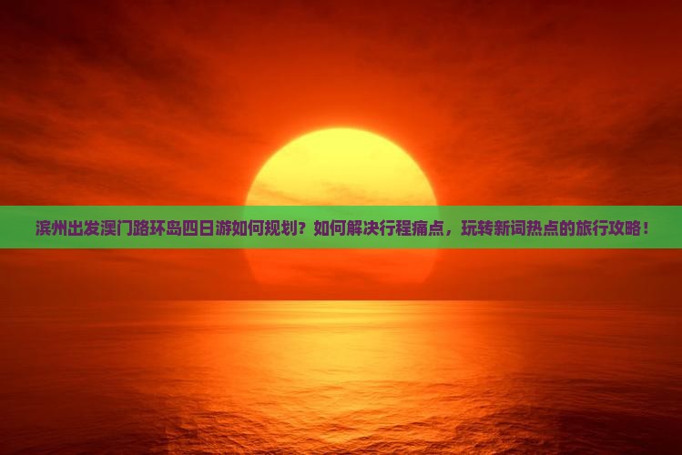 滨州出发澳门路环岛四日游如何规划？如何解决行程痛点，玩转新词热点的旅行攻略！
