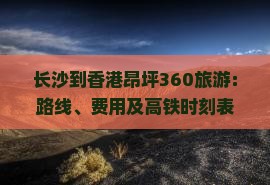 长沙到香港昂坪360旅游：路线、费用及高铁时刻表