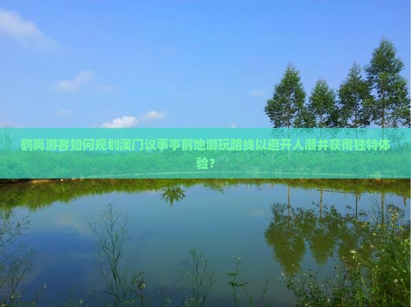鹤岗游客如何规划澳门议事亭前地游玩路线以避开人潮并获得独特体验？