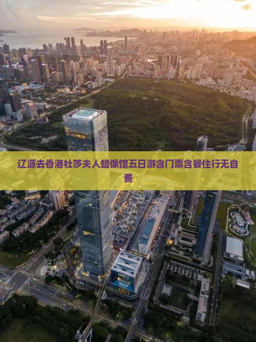辽源去香港杜莎夫人蜡像馆五日游含门票含餐住行无自费