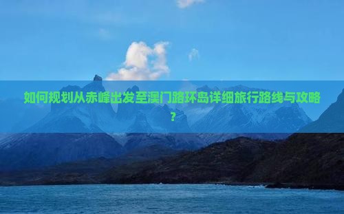 如何规划从赤峰出发至澳门路环岛详细旅行路线与攻略？