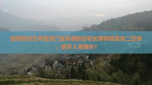 如何规划兰州至澳门龙环葡韵住宅式博物馆高效二日游，避开人潮拥挤？