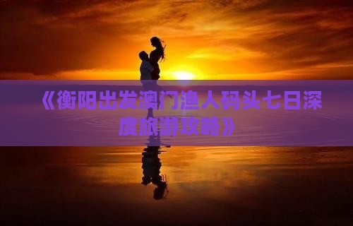 《衡阳出发澳门渔人码头七日深度旅游攻略》