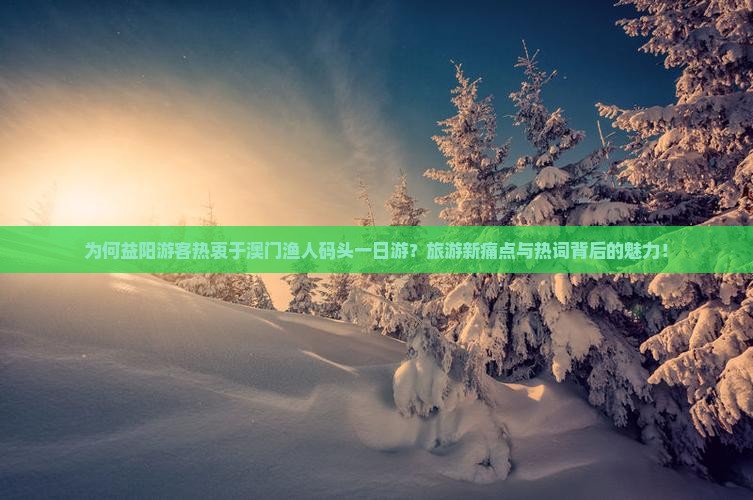 为何益阳游客热衷于澳门渔人码头一日游？旅游新痛点与热词背后的魅力！