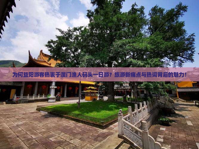 为何益阳游客热衷于澳门渔人码头一日游？旅游新痛点与热词背后的魅力！