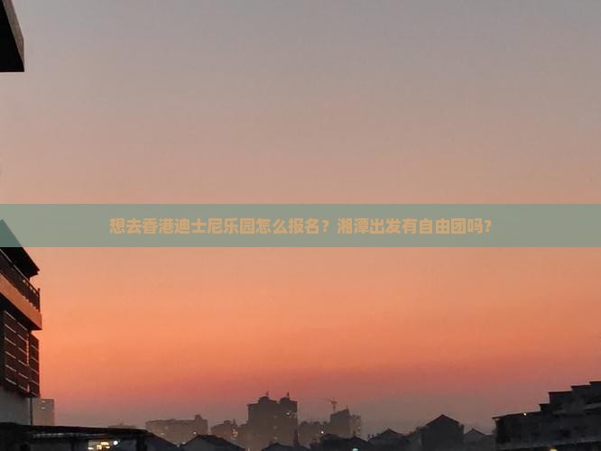 想去香港迪士尼乐园怎么报名？湘潭出发有自由团吗？