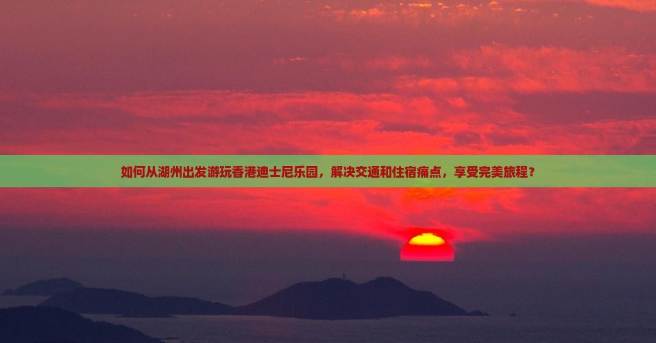如何从湖州出发游玩香港迪士尼乐园，解决交通和住宿痛点，享受完美旅程？