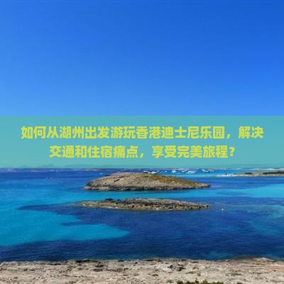 如何从湖州出发游玩香港迪士尼乐园，解决交通和住宿痛点，享受完美旅程？