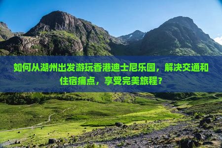 如何从湖州出发游玩香港迪士尼乐园，解决交通和住宿痛点，享受完美旅程？