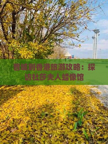 晋城到香港旅游攻略：探访杜莎夫人蜡像馆