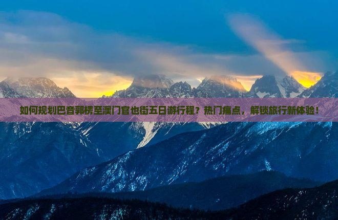 如何规划巴音郭楞至澳门官也街五日游行程？热门痛点，解锁旅行新体验！