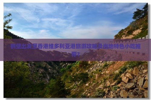 鹤壁出发至香港维多利亚港旅游攻略及当地特色小吃推荐？