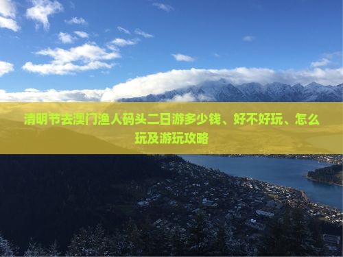 清明节去澳门渔人码头二日游多少钱、好不好玩、怎么玩及游玩攻略