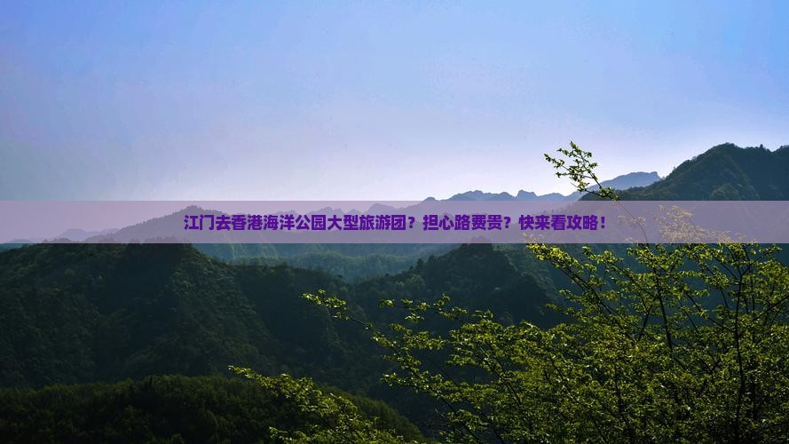 江门去香港海洋公园大型旅游团？担心路费贵？快来看攻略！