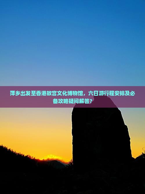 萍乡出发至香港故宫文化博物馆，六日游行程安排及必备攻略疑问解答？