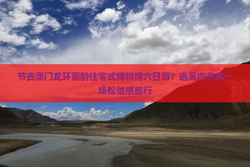 节去澳门龙环葡韵住宅式博物馆六日游？逃离内卷来一场松弛感旅行