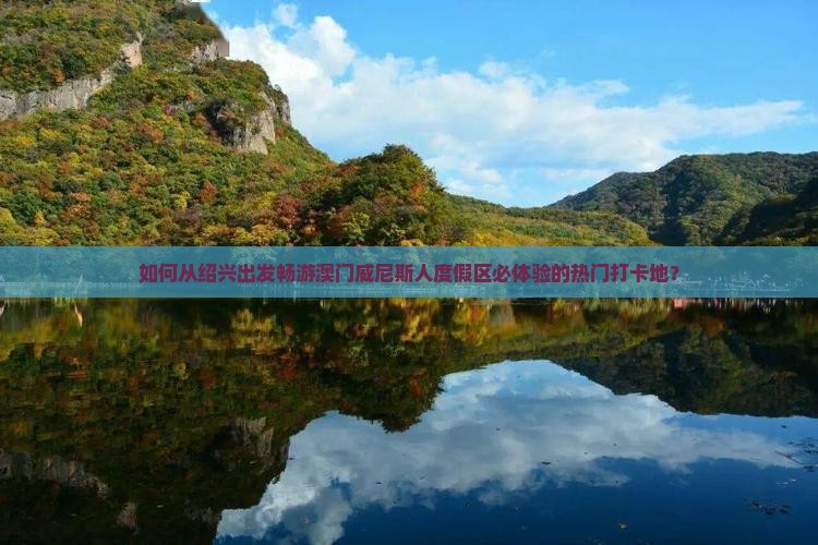 如何从绍兴出发畅游澳门威尼斯人度假区必体验的热门打卡地？