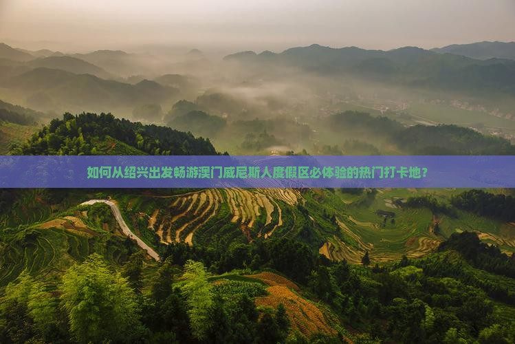 如何从绍兴出发畅游澳门威尼斯人度假区必体验的热门打卡地？