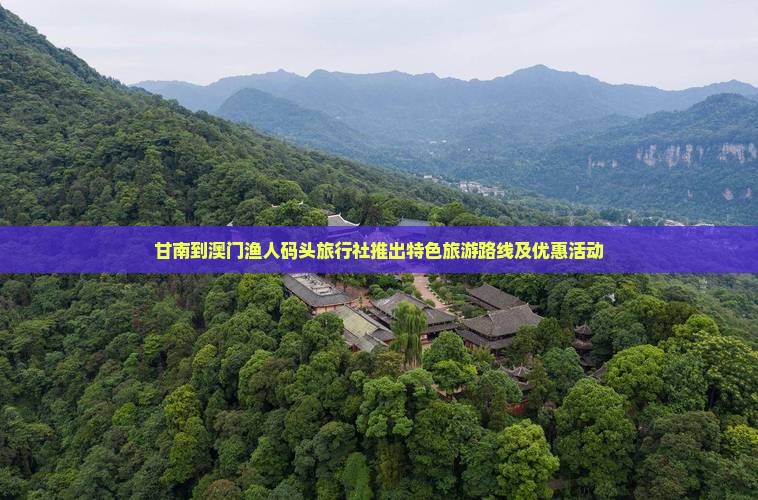 甘南到澳门渔人码头旅行社推出特色旅游路线及优惠活动