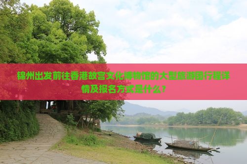 锦州出发前往香港故宫文化博物馆的大型旅游团行程详情及报名方式是什么？