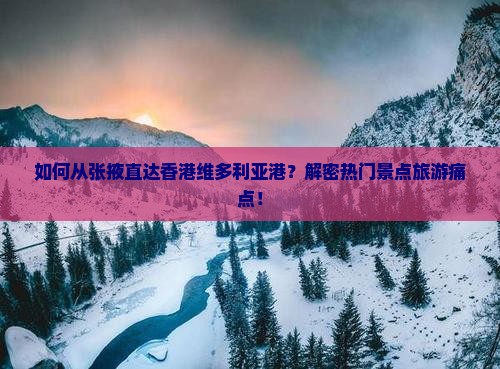 如何从张掖直达香港维多利亚港？解密热门景点旅游痛点！