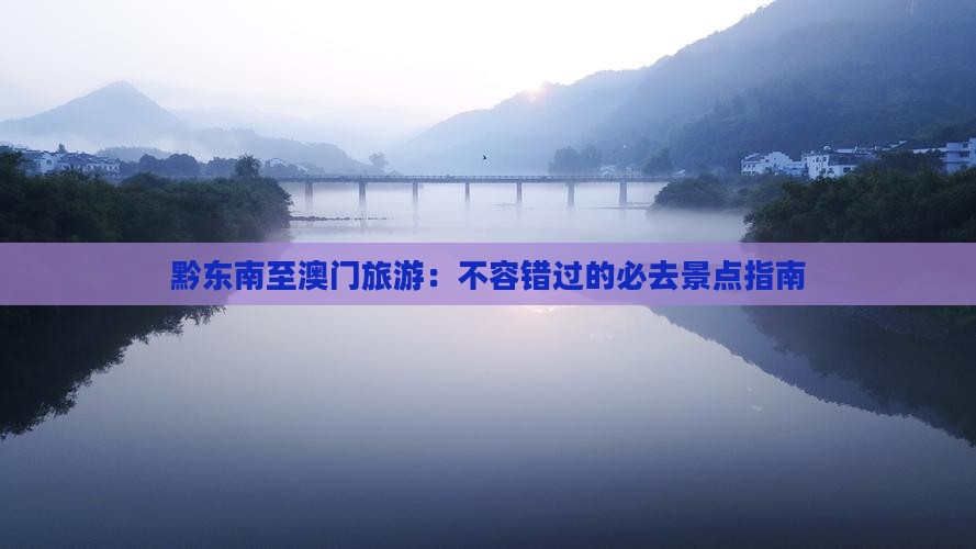 黔东南至澳门旅游：不容错过的必去景点指南