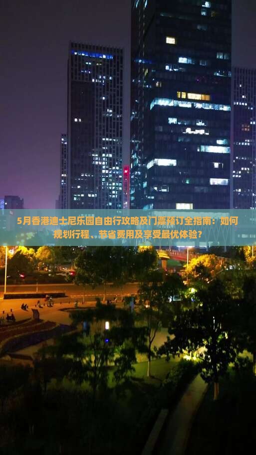 5月香港迪士尼乐园自由行攻略及门票预订全指南：如何规划行程、节省费用及享受最优体验？