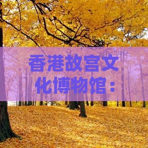 香港故宫文化博物馆：张北深度博物之旅