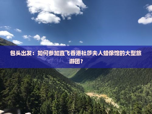 包头出发：如何参加直飞香港杜莎夫人蜡像馆的大型旅游团？