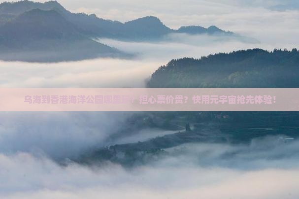 乌海到香港海洋公园哪里玩？担心票价贵？快用元宇宙抢先体验！