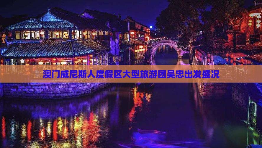 澳门威尼斯人度假区大型旅游团吴忠出发盛况