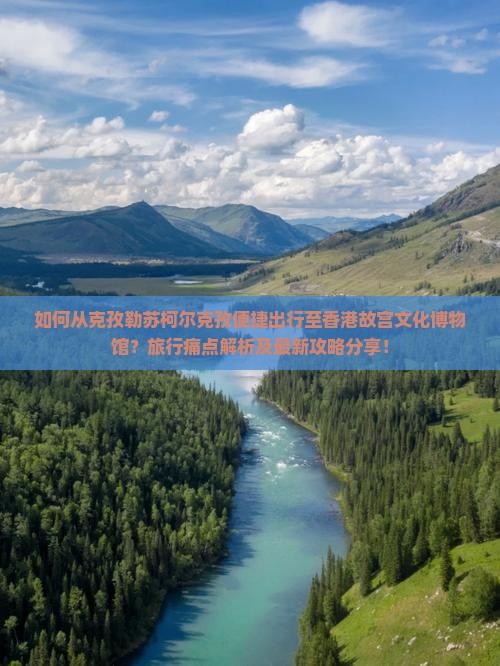 如何从克孜勒苏柯尔克孜便捷出行至香港故宫文化博物馆？旅行痛点解析及最新攻略分享！