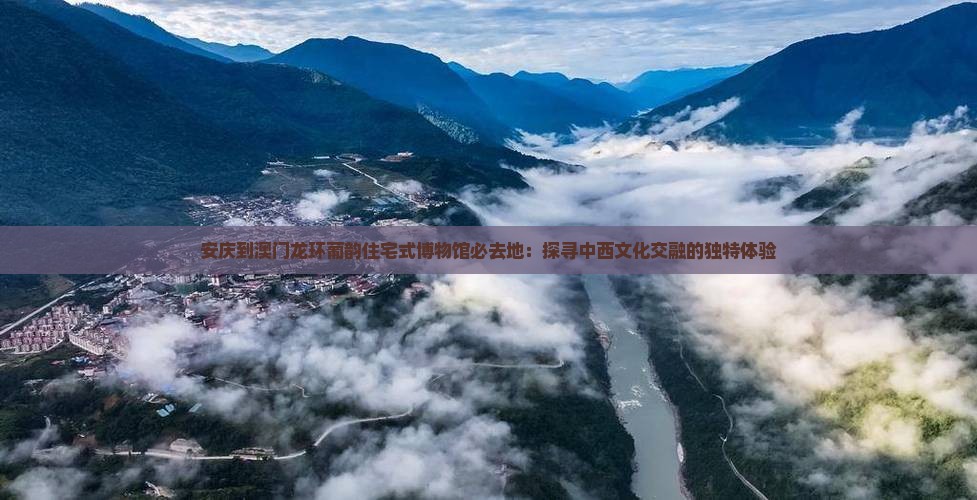 安庆到澳门龙环葡韵住宅式博物馆必去地：探寻中西文化交融的独特体验