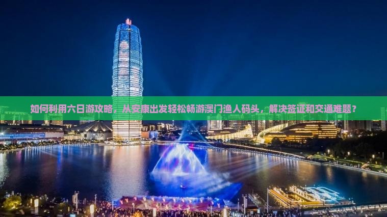 如何利用六日游攻略，从安康出发轻松畅游澳门渔人码头，解决签证和交通难题？