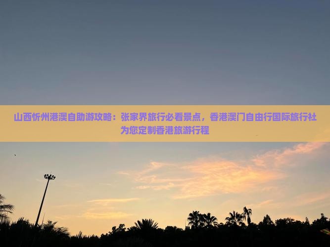 山西忻州港澳自助游攻略：张家界旅行必看景点，香港澳门自由行国际旅行社为您定制香港旅游行程