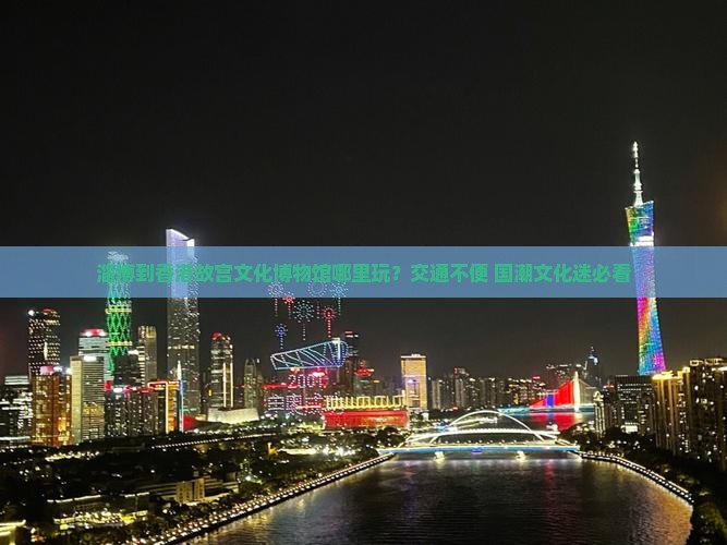 淄博到香港故宫文化博物馆哪里玩？交通不便+国潮文化迷必看