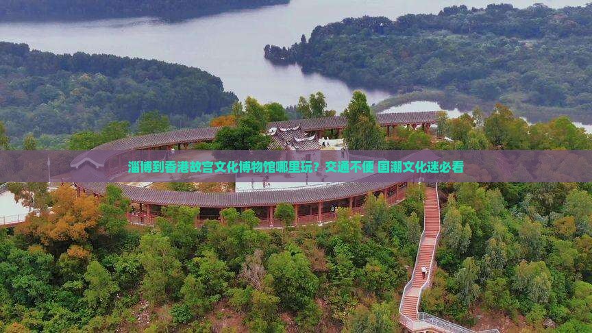 淄博到香港故宫文化博物馆哪里玩？交通不便+国潮文化迷必看