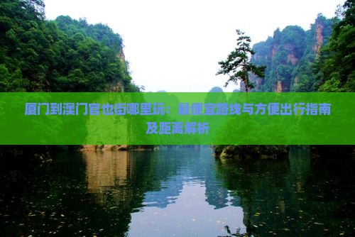 厦门到澳门官也街哪里玩：最便宜路线与方便出行指南及距离解析