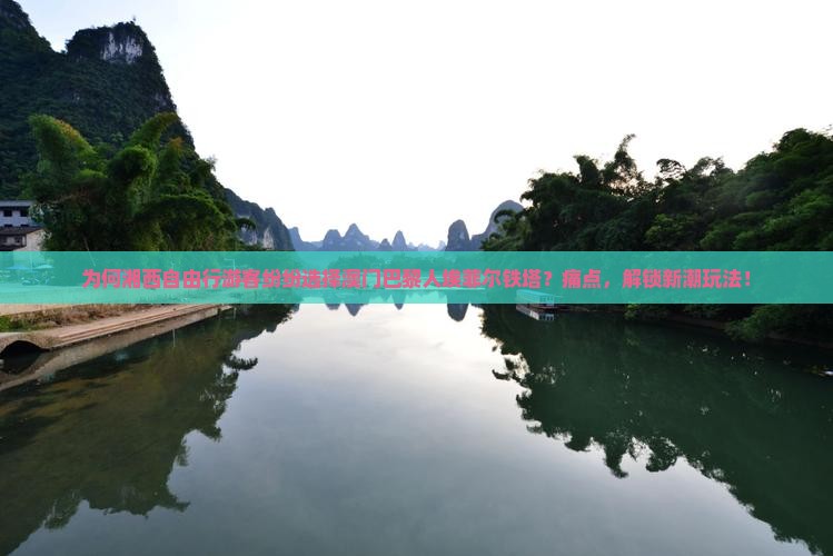 为何湘西自由行游客纷纷选择澳门巴黎人埃菲尔铁塔？痛点，解锁新潮玩法！