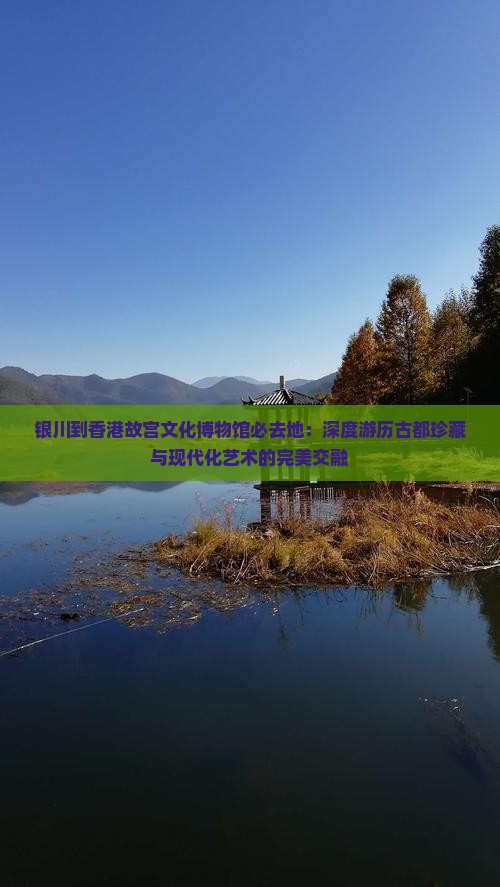 银川到香港故宫文化博物馆必去地：深度游历古都珍藏与现代化艺术的完美交融