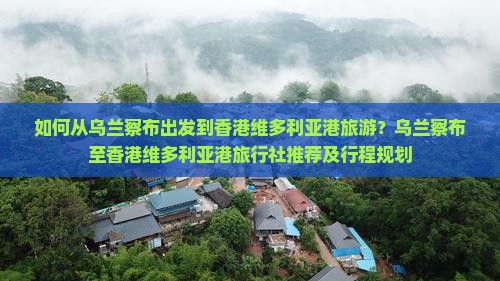 如何从乌兰察布出发到香港维多利亚港旅游？乌兰察布至香港维多利亚港旅行社推荐及行程规划