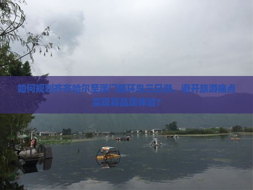 如何规划齐齐哈尔至澳门路环岛三日游，避开旅游痛点实现高品质体验？