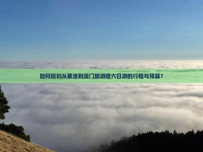 如何规划从果洛到澳门旅游塔六日游的行程与预算？