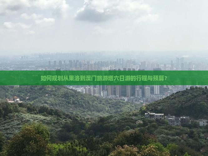 如何规划从果洛到澳门旅游塔六日游的行程与预算？