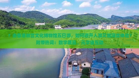 ？去香港故宫文化博物馆五日游，如何避开人潮又能深度体验？附带热词：数字藏品、元宇宙互动