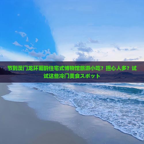 节到澳门龙环葡韵住宅式博物馆旅游小吃？担心人多？试试这些冷门美食スポット
