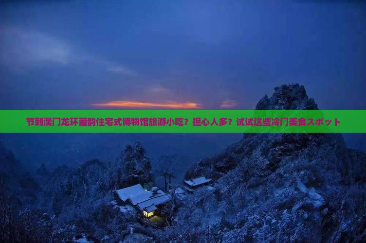 节到澳门龙环葡韵住宅式博物馆旅游小吃？担心人多？试试这些冷门美食スポット